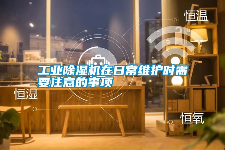 工業除濕機在日常維護時需要注意的事項