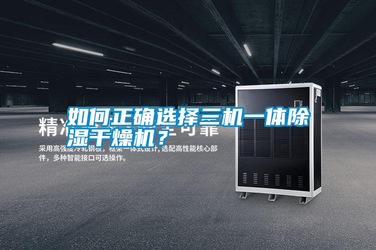 如何正確選擇三機一體除濕干燥機？