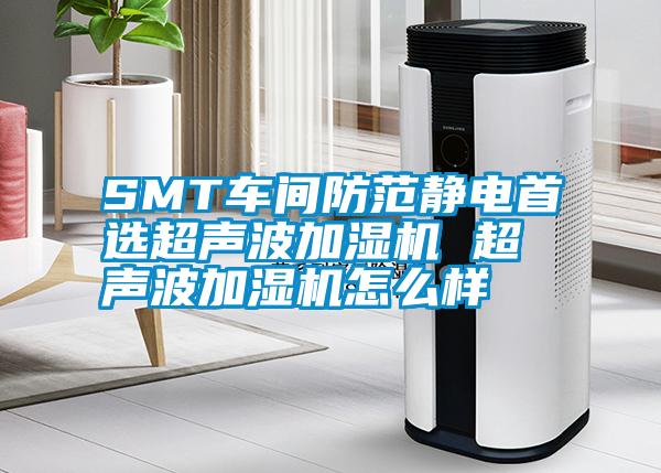 SMT車間防范靜電首選超聲波加濕機 超聲波加濕機怎么樣