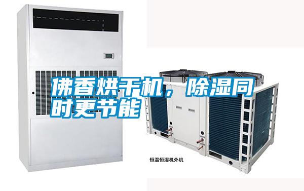 佛香烘干機,除濕同時更節(jié)能