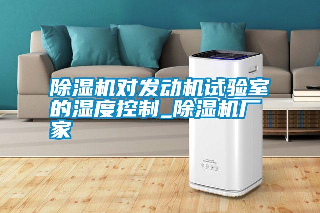 除濕機(jī)對(duì)發(fā)動(dòng)機(jī)試驗(yàn)室的濕度控制_除濕機(jī)廠家