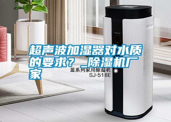 超聲波加濕器對水質的要求?_除濕機廠家
