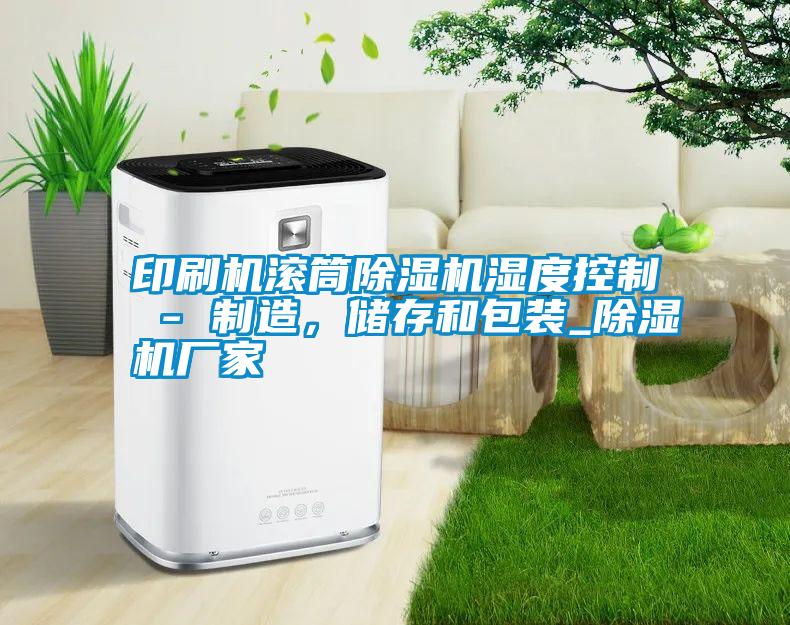 印刷機(jī)滾筒除濕機(jī)濕度控制 - 制造,儲(chǔ)存和包裝_除濕機(jī)廠家