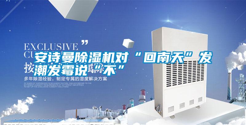 安詩曼除濕機對“回南天”發(fā)潮發(fā)霉說“不”