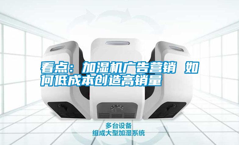看點:加濕機廣告營銷 如何低成本創造高銷量