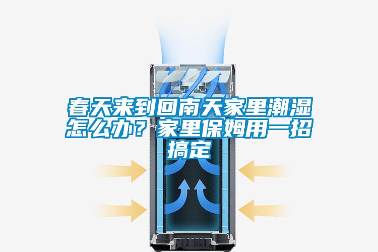 春天來(lái)到回南天家里潮濕怎么辦？家里保姆用一招搞定