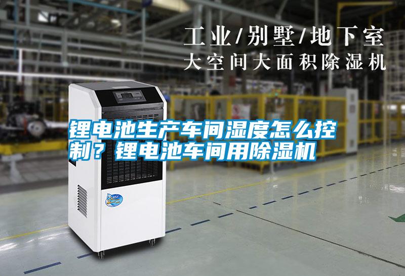 鋰電池生產車間濕度怎么控制?鋰電池車間用除濕機