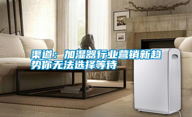 渠道:加濕器行業營銷新趨勢你無法選擇等待