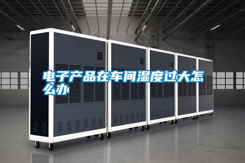 電子產品在車間濕度過大怎么辦