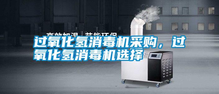 過氧化氫消毒機采購,過氧化氫消毒機選擇