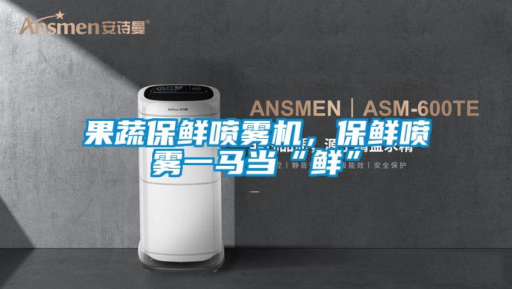 果蔬保鮮噴霧機,保鮮噴霧一馬當“鮮”