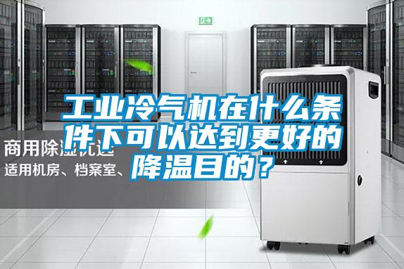 工業冷氣機在什么條件下可以達到更好的降溫目的？