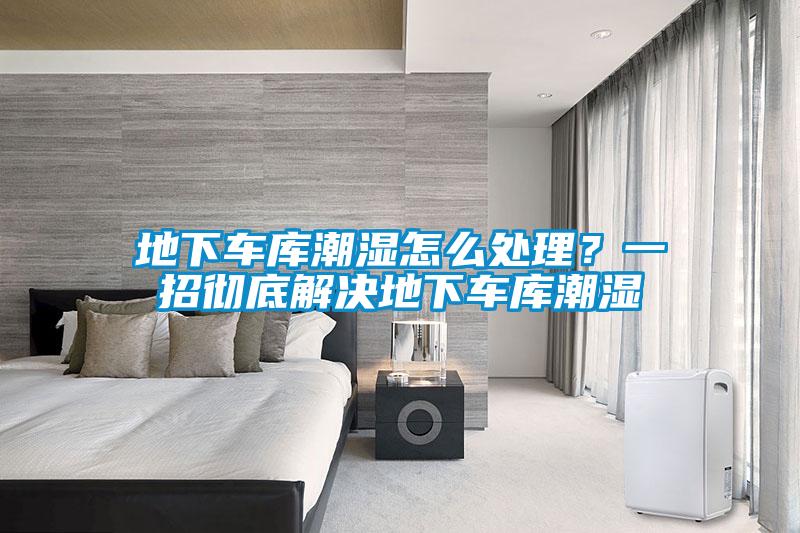 地下車庫潮濕怎么處理?一招徹底解決地下車庫潮濕