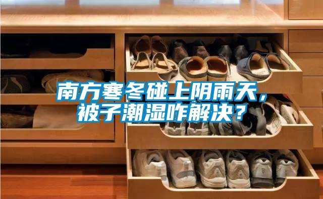 南方寒冬碰上陰雨天,被子潮濕咋解決?