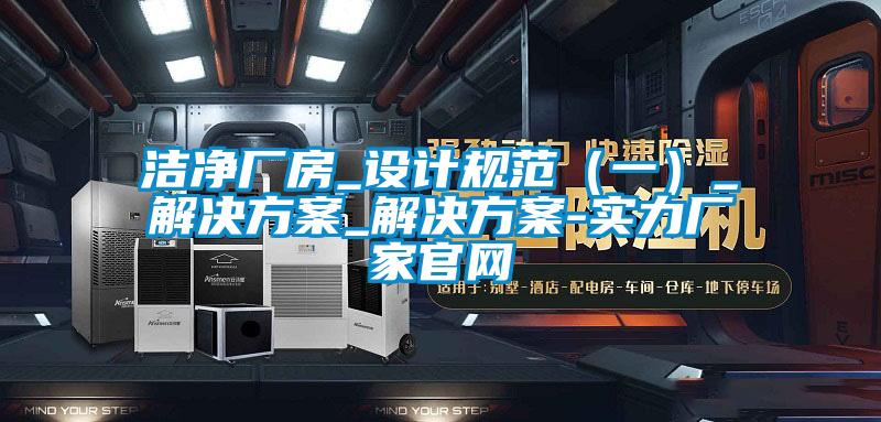 潔凈廠房_設計規范（一）_解決方案_解決方案-實力廠家官網
