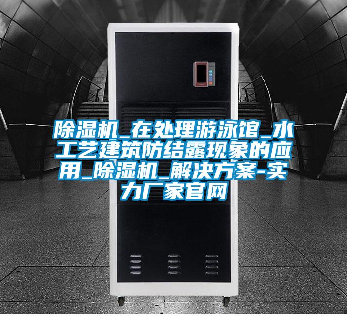 除濕機_在處理游泳館_水工藝建筑防結露現象的應用_除濕機_解決方案-實力廠家官網