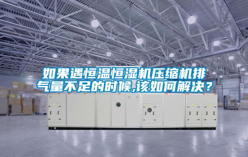 如果遇恒溫恒濕機壓縮機排氣量不足的時候,該如何解決?