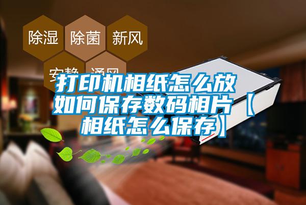 打印機相紙怎么放 如何保存數碼相片【相紙怎么保存】