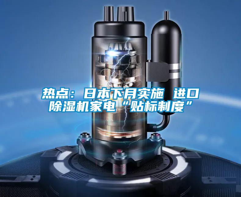 熱點(diǎn)：日本下月實(shí)施 進(jìn)口除濕機(jī)家電“貼標(biāo)制度”