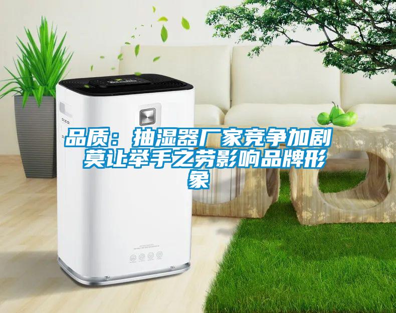 品質(zhì):抽濕器廠家競(jìng)爭(zhēng)加劇 莫讓舉手之勞影響品牌形象