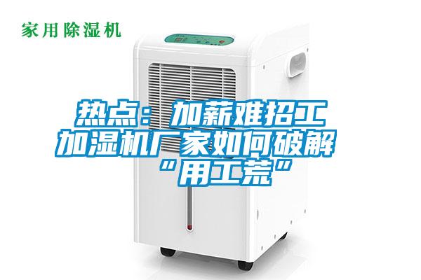 熱點：加薪難招工 加濕機廠家如何破解“用工荒”