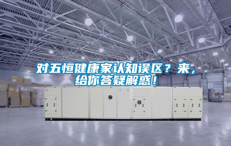 對五恒健康家認知誤區?來,給你答疑解惑!