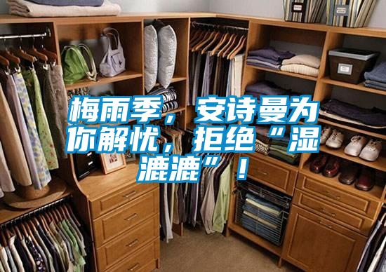 梅雨季,安詩(shī)曼為你解憂,拒絕“濕漉漉”!