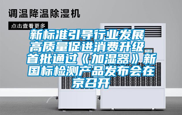 新標(biāo)準(zhǔn)引導(dǎo)行業(yè)發(fā)展 高質(zhì)量促進(jìn)消費(fèi)升級(jí) 首批通過《加濕器》新國標(biāo)檢測(cè)產(chǎn)品發(fā)布會(huì)在京召開