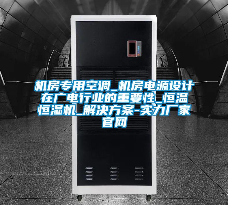 機房專用空調_機房電源設計在廣電行業的重要性_恒溫恒濕機_解決方案-實力廠家官網