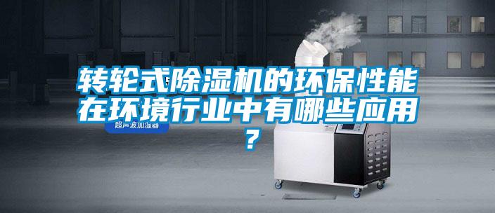 轉輪式除濕機的環保性能在環境行業中有哪些應用？