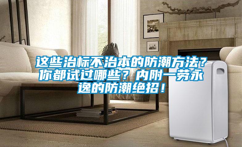 這些治標不治本的防潮方法？你都試過哪些？內附一勞永逸的防潮絕招！