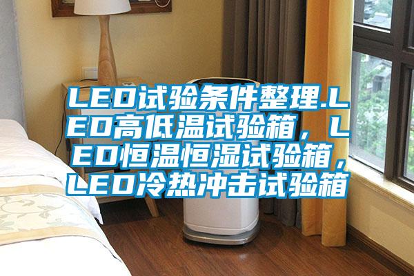 LED試驗條件整理.LED高低溫試驗箱，LED恒溫恒濕試驗箱，LED冷熱沖擊試驗箱