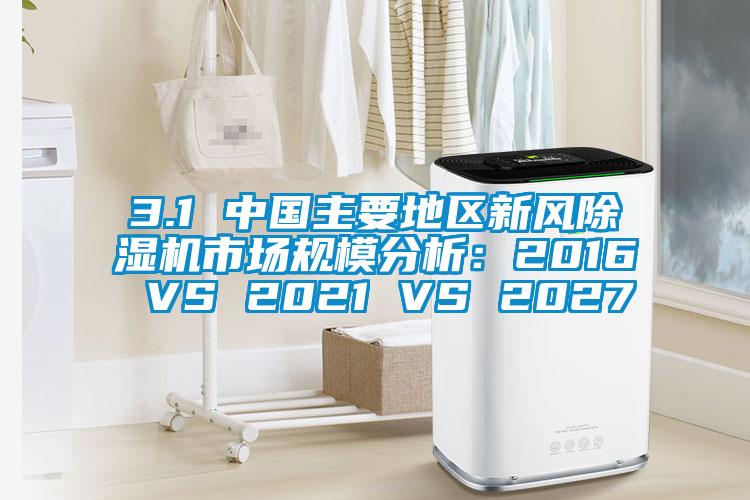 3.1 中國主要地區新風除濕機市場規模分析：2016 VS 2021 VS 2027