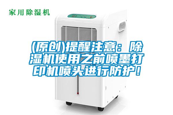 (原創)提醒注意：除濕機使用之前噴墨打印機噴頭進行防護！