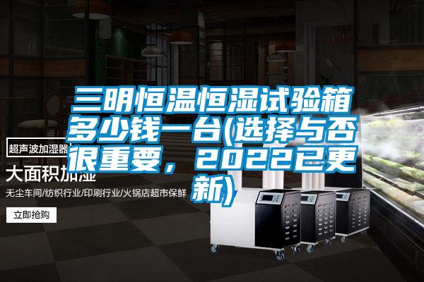 三明恒溫恒濕試驗箱多少錢一臺(選擇與否很重要,2022已更新)