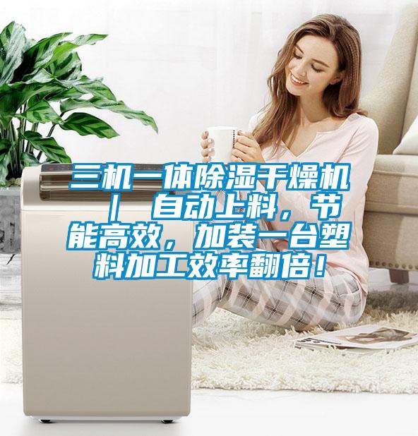 三機一體除濕干燥機 ｜ 自動上料，節能高效，加裝一臺塑料加工效率翻倍！