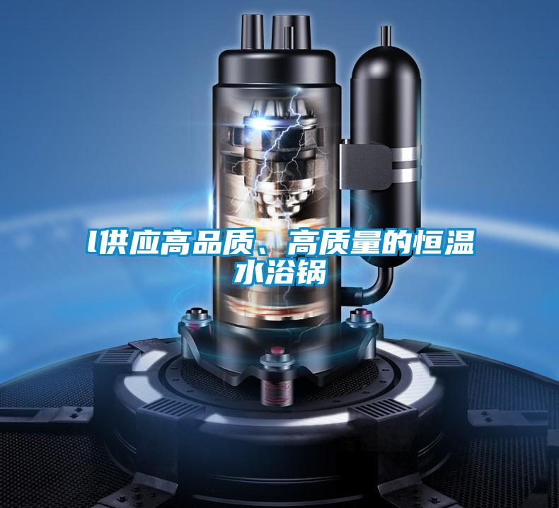 l供應高品質(zhì)、高質(zhì)量的恒溫水浴鍋