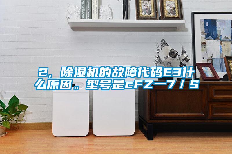 2, 除濕機(jī)的故障代碼E3什么原因。型號是cFZ一7／S