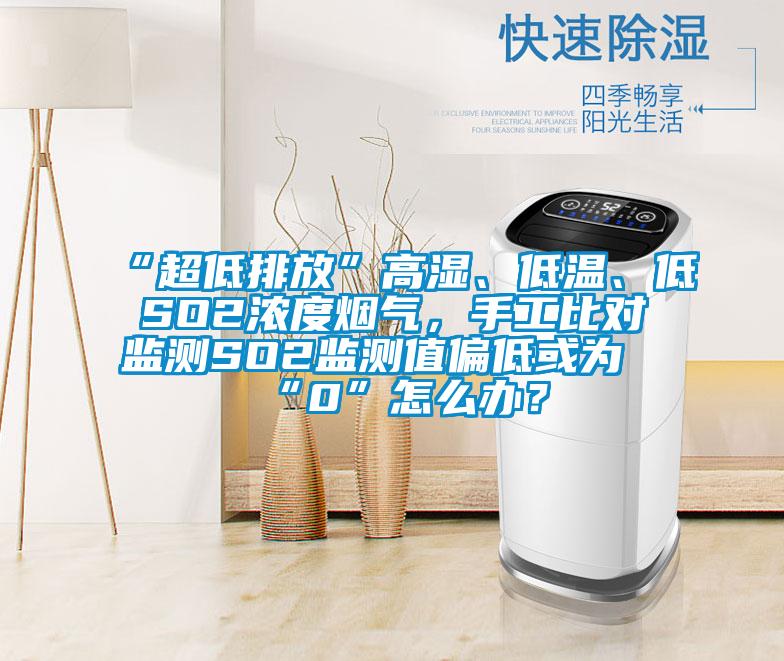 “超低排放”高濕、低溫、低SO2濃度煙氣，手工比對監(jiān)測SO2監(jiān)測值偏低或為“0”怎么辦？