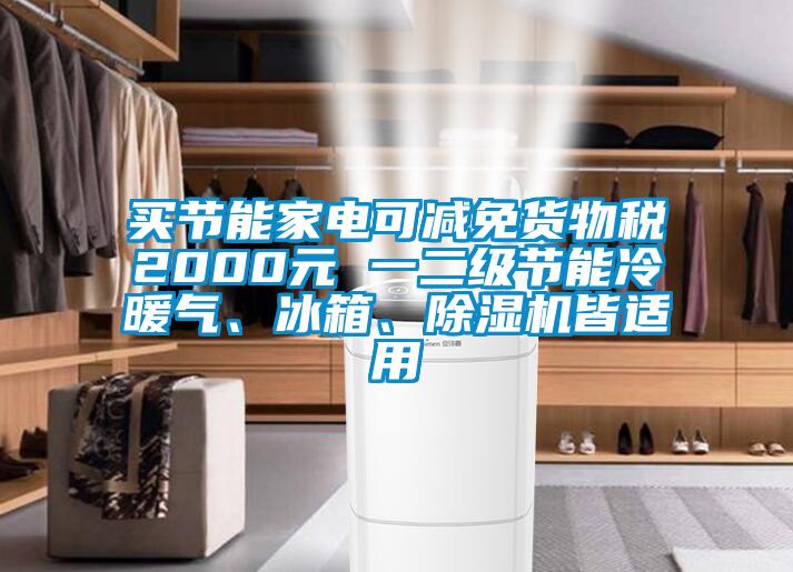 買節(jié)能家電可減免貨物稅2000元 一二級節(jié)能冷暖氣、冰箱、除濕機皆適用