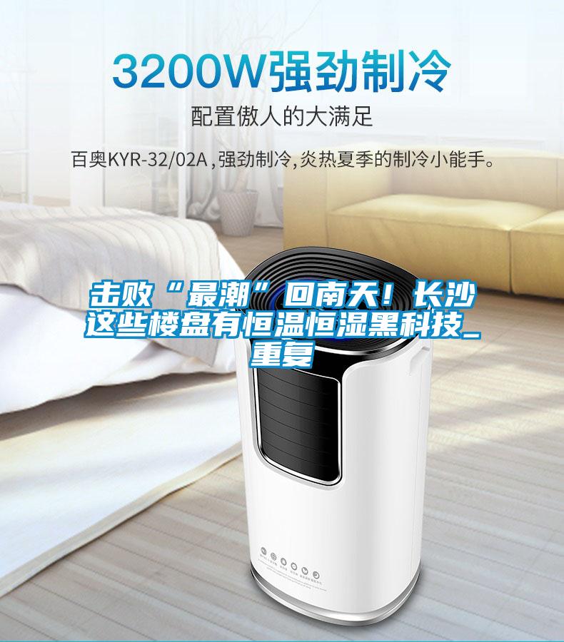 擊敗“最潮”回南天!長(zhǎng)沙這些樓盤(pán)有恒溫恒濕黑科技_重復(fù)