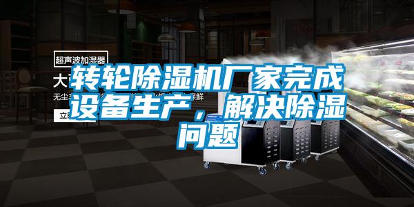 轉輪除濕機廠家完成設備生產,解決除濕問題