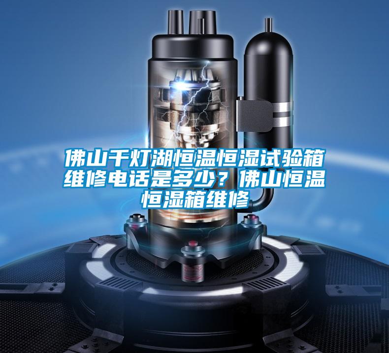 佛山千燈湖恒溫恒濕試驗箱維修電話是多少？佛山恒溫恒濕箱維修