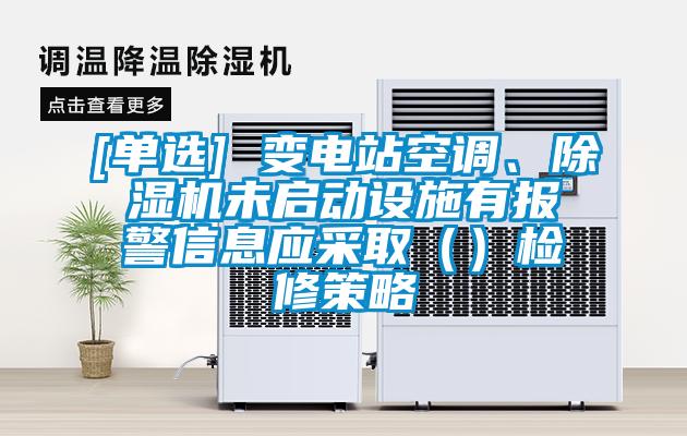 [單選] 變電站空調、除濕機未啟動設施有報警信息應采?。ǎz修策略