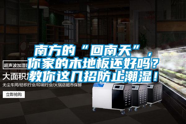 南方的“回南天”，你家的木地板還好嗎？教你這幾招防止潮濕！
