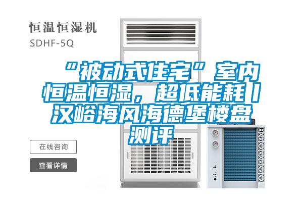 “被動式住宅”室內(nèi)恒溫恒濕，超低能耗丨漢峪海風(fēng)海德堡樓盤測評