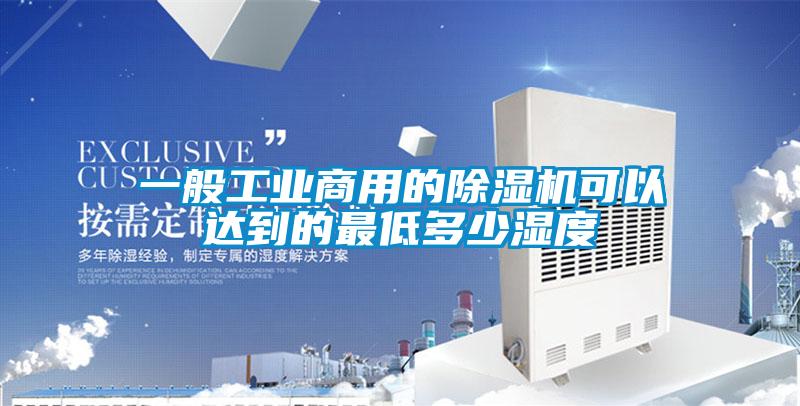 一般工業商用的除濕機可以達到的最低多少濕度