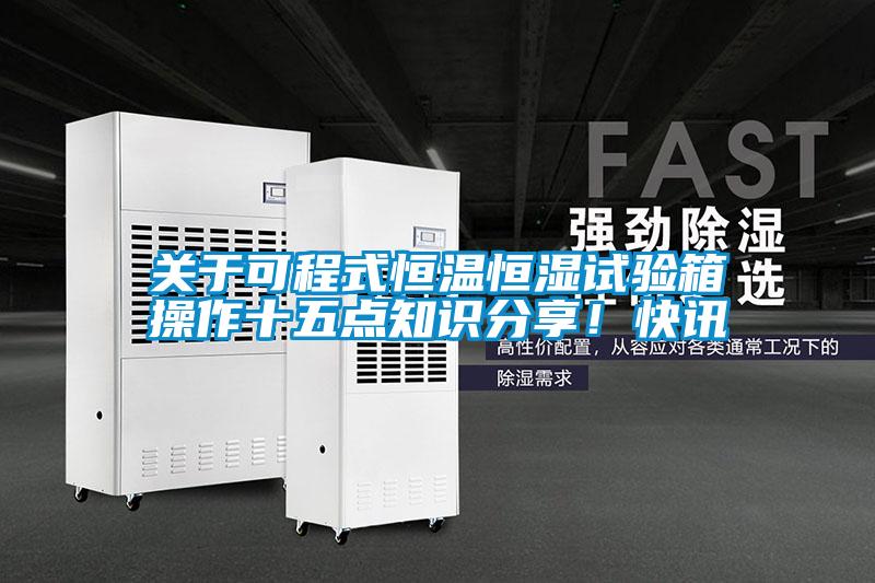 關(guān)于可程式恒溫恒濕試驗箱操作十五點知識分享！快訊