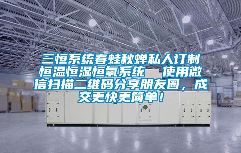 三恒系統春蛙秋蟬私人訂制恒溫恒濕恒氧系統 使用微信掃描二維碼分享朋友圈,成交更快更簡單!