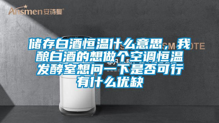 儲存白酒恒溫什么意思，我釀白酒的想做個空調恒溫發酵室想問一下是否可行有什么優缺